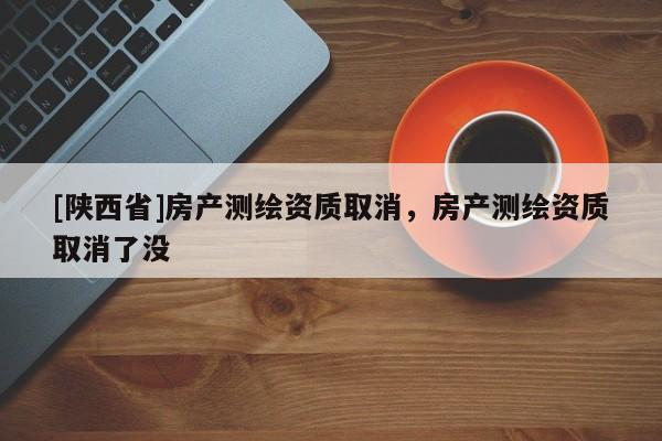 [陕西省]房产测绘资质取消，房产测绘资质取消了没