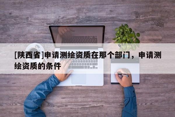 [陕西省]申请测绘资质在那个部门，申请测绘资质的条件