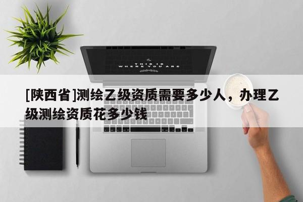 [陕西省]测绘乙级资质需要多少人，办理乙级测绘资质花多少钱