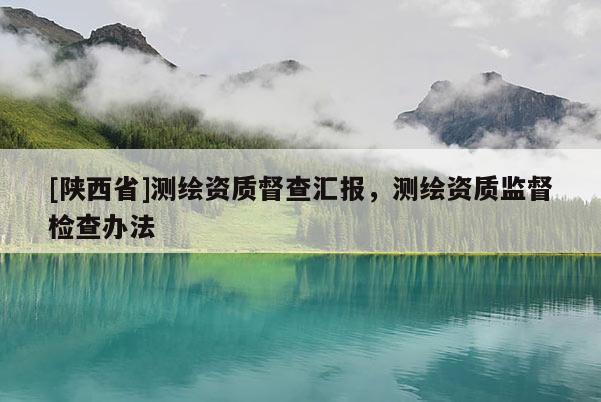 [陕西省]测绘资质督查汇报，测绘资质监督检查办法