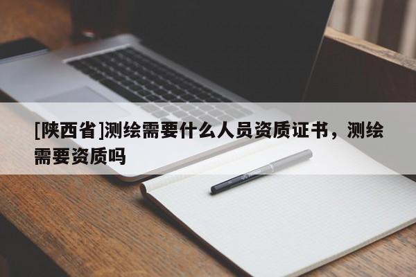 [陕西省]测绘需要什么人员资质证书，测绘需要资质吗