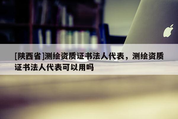 [陕西省]测绘资质证书法人代表，测绘资质证书法人代表可以用吗