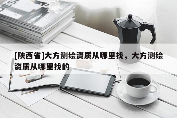 [陕西省]大方测绘资质从哪里找，大方测绘资质从哪里找的
