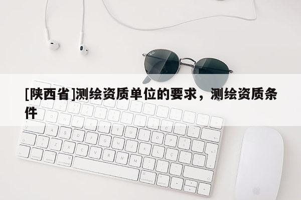 [陕西省]测绘资质单位的要求，测绘资质条件