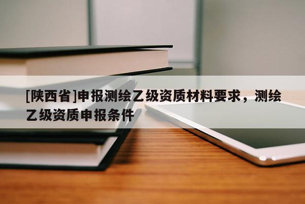 [陕西省]申报测绘乙级资质材料要求，测绘乙级资质申报条件