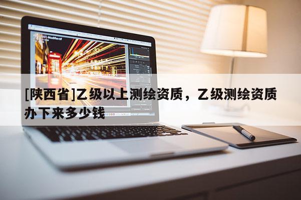 [陕西省]乙级以上测绘资质，乙级测绘资质办下来多少钱