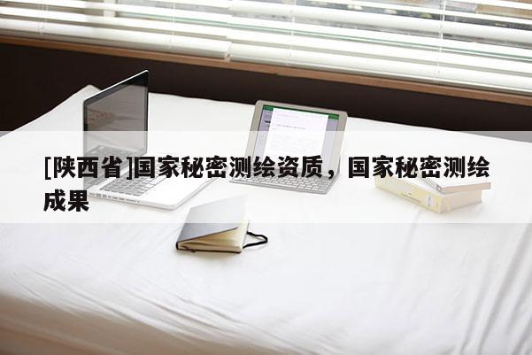 [陕西省]国家秘密测绘资质，国家秘密测绘成果