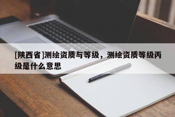 [陕西省]测绘资质与等级，测绘资质等级丙级是什么意思