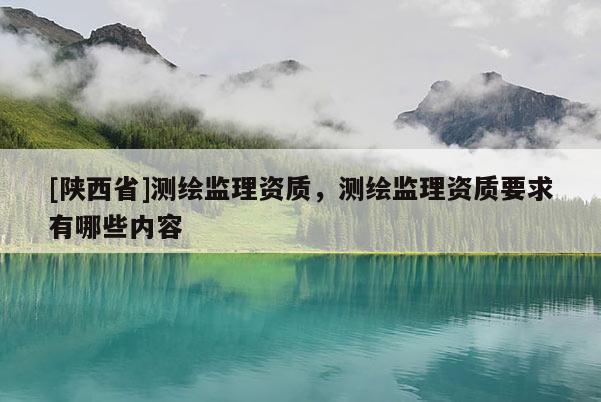 [陕西省]测绘监理资质，测绘监理资质要求有哪些内容