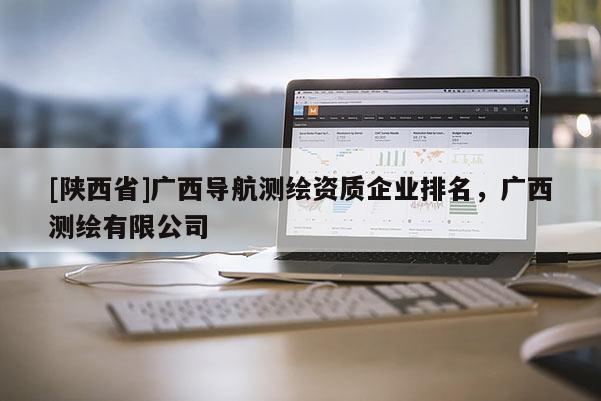 [陕西省]广西导航测绘资质企业排名，广西测绘有限公司
