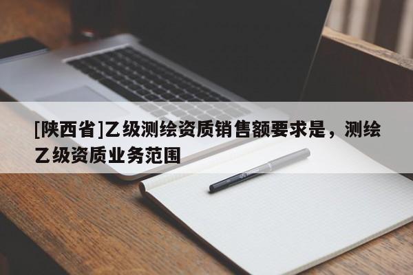 [陕西省]乙级测绘资质销售额要求是，测绘乙级资质业务范围