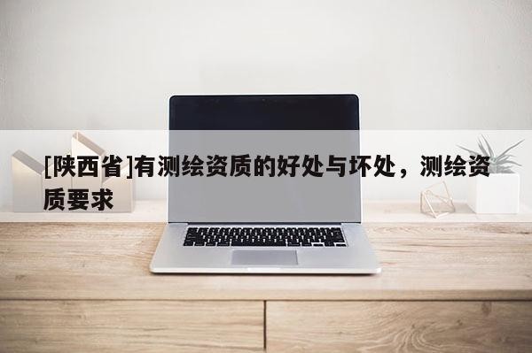 [陕西省]有测绘资质的好处与坏处，测绘资质要求
