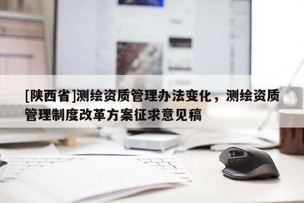 [陕西省]测绘资质管理办法变化，测绘资质管理制度改革方案征求意见稿