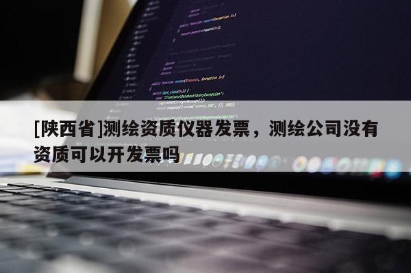 [陕西省]测绘资质仪器发票，测绘公司没有资质可以开发票吗