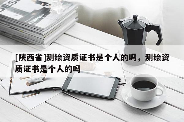 [陕西省]测绘资质证书是个人的吗，测绘资质证书是个人的吗