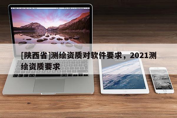 [陕西省]测绘资质对软件要求，2021测绘资质要求