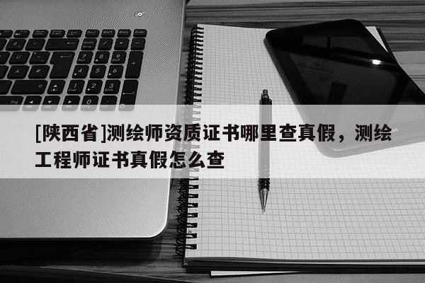[陕西省]测绘师资质证书哪里查真假，测绘工程师证书真假怎么查