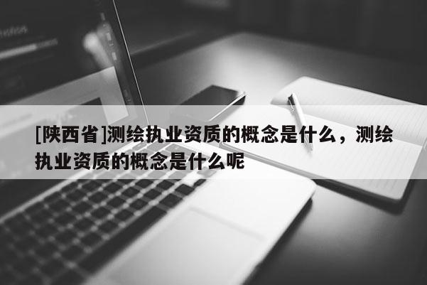 [陕西省]测绘执业资质的概念是什么，测绘执业资质的概念是什么呢