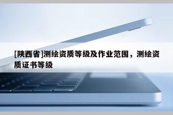 [陕西省]测绘资质等级及作业范围，测绘资质证书等级