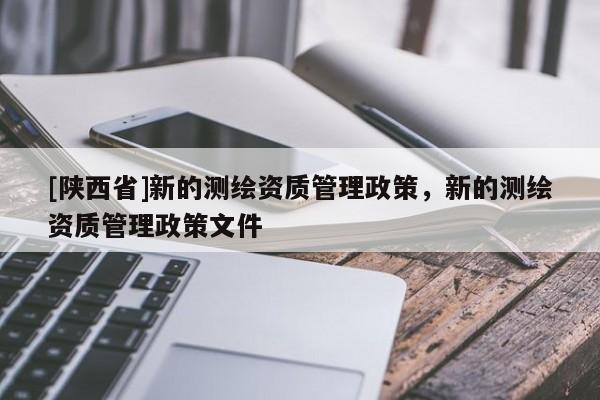 [陕西省]新的测绘资质管理政策，新的测绘资质管理政策文件