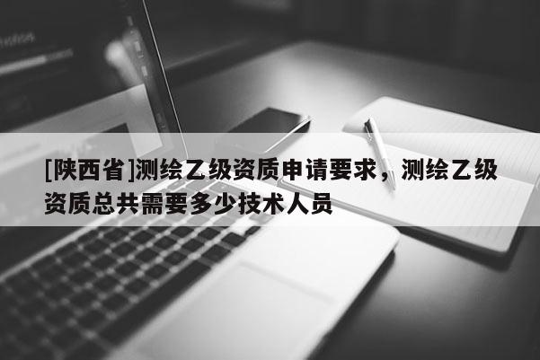 [陕西省]测绘乙级资质申请要求，测绘乙级资质总共需要多少技术人员