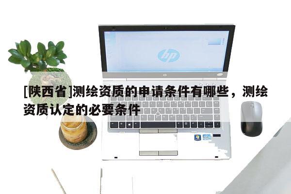 [陕西省]测绘资质的申请条件有哪些，测绘资质认定的必要条件