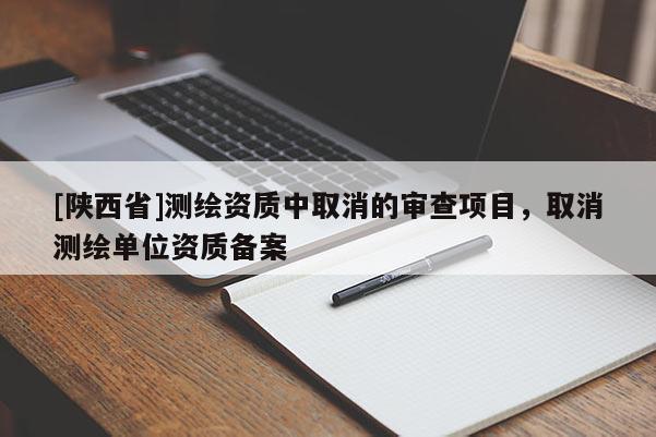 [陕西省]测绘资质中取消的审查项目，取消测绘单位资质备案