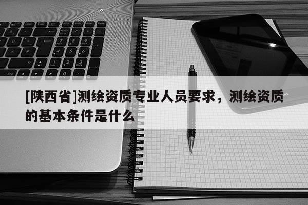 [陕西省]测绘资质专业人员要求，测绘资质的基本条件是什么