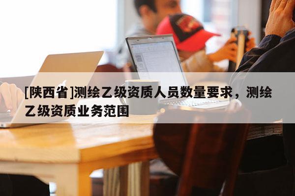 [陕西省]测绘乙级资质人员数量要求，测绘乙级资质业务范围