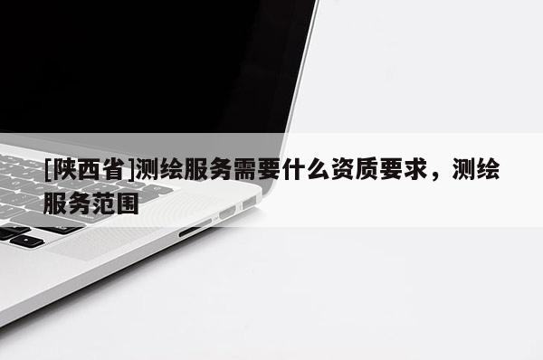 [陕西省]测绘服务需要什么资质要求，测绘服务范围