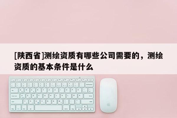 [陕西省]测绘资质有哪些公司需要的，测绘资质的基本条件是什么
