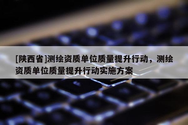 [陕西省]测绘资质单位质量提升行动，测绘资质单位质量提升行动实施方案