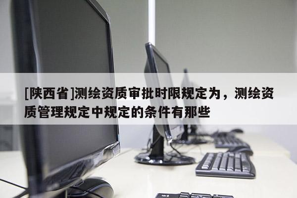 [陕西省]测绘资质审批时限规定为，测绘资质管理规定中规定的条件有那些