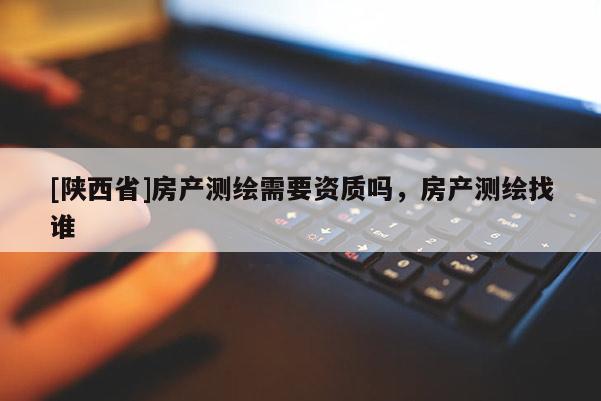 [陕西省]房产测绘需要资质吗，房产测绘找谁