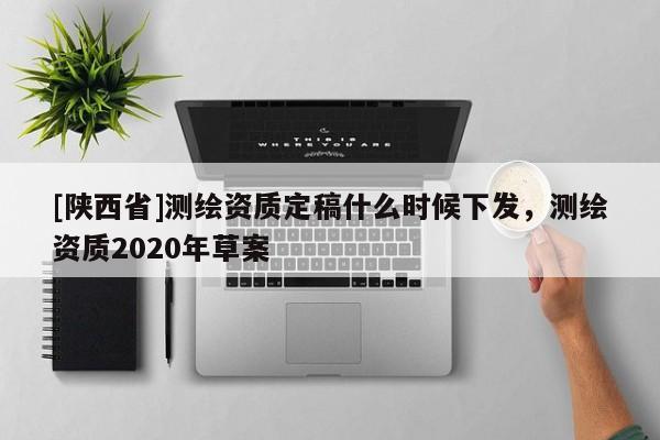 [陕西省]测绘资质定稿什么时候下发，测绘资质2020年草案