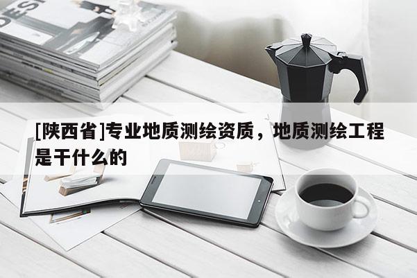 [陕西省]专业地质测绘资质，地质测绘工程是干什么的