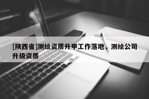 [陕西省]测绘资质升甲工作落地，测绘公司升级资质