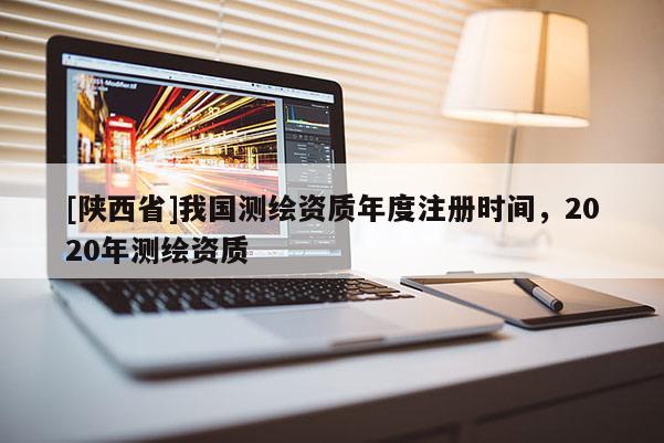 [陕西省]我国测绘资质年度注册时间，2020年测绘资质