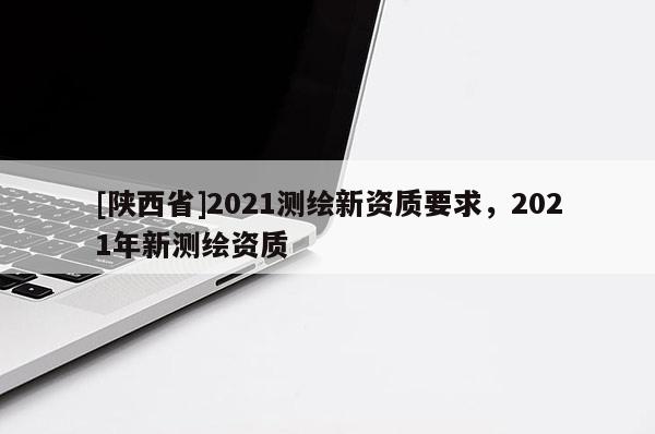 [陕西省]2021测绘新资质要求，2021年新测绘资质