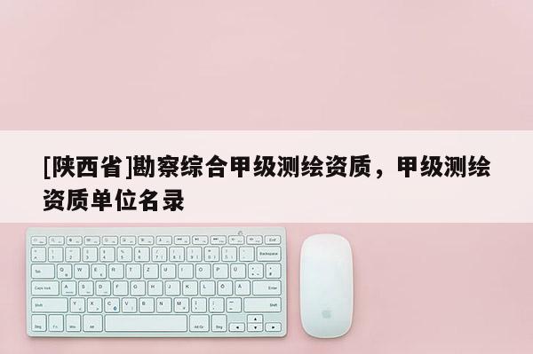 [陕西省]勘察综合甲级测绘资质，甲级测绘资质单位名录