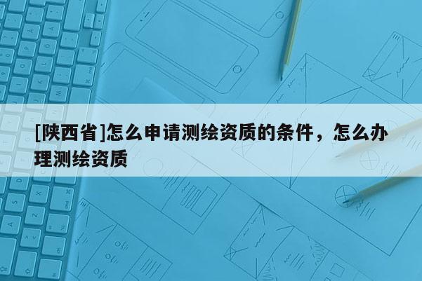 [陕西省]怎么申请测绘资质的条件，怎么办理测绘资质