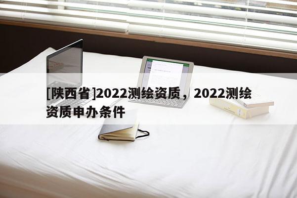 [陕西省]2022测绘资质，2022测绘资质申办条件