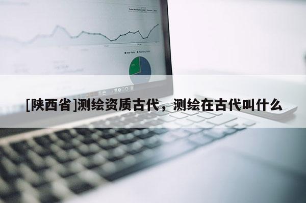[陕西省]测绘资质古代，测绘在古代叫什么