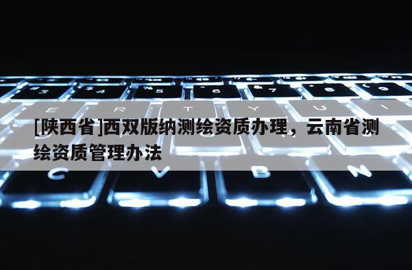 [陕西省]西双版纳测绘资质办理，云南省测绘资质管理办法