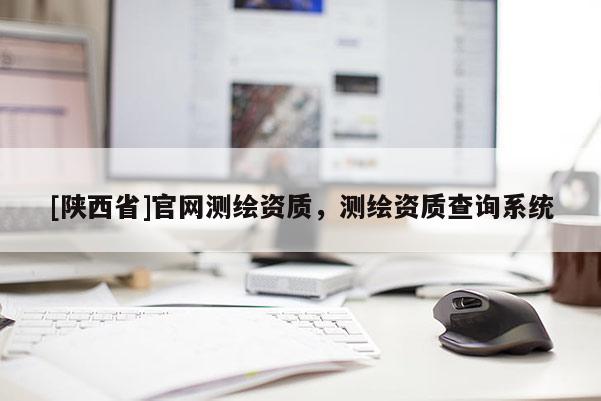 [陕西省]官网测绘资质，测绘资质查询系统