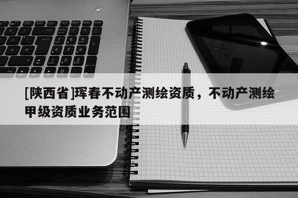 [陕西省]珲春不动产测绘资质，不动产测绘甲级资质业务范围