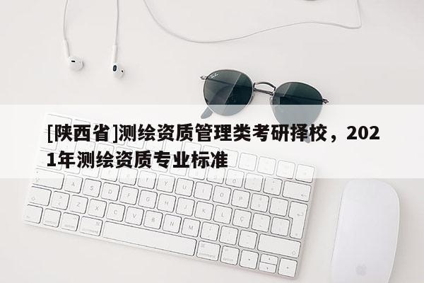 [陕西省]测绘资质管理类考研择校，2021年测绘资质专业标准
