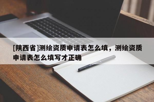 [陕西省]测绘资质申请表怎么填，测绘资质申请表怎么填写才正确