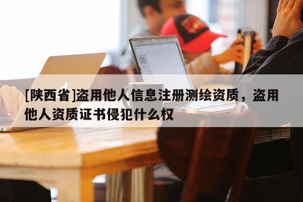 [陕西省]盗用他人信息注册测绘资质，盗用他人资质证书侵犯什么权