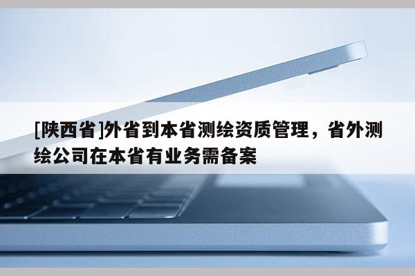 [陕西省]外省到本省测绘资质管理，省外测绘公司在本省有业务需备案